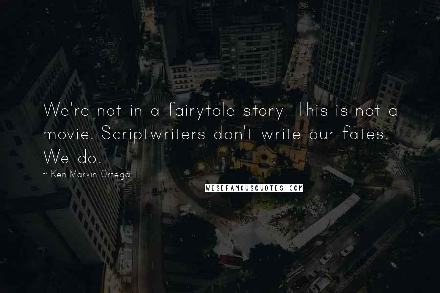 Ken Marvin Ortega Quotes: We're not in a fairytale story. This is not a movie. Scriptwriters don't write our fates. We do.