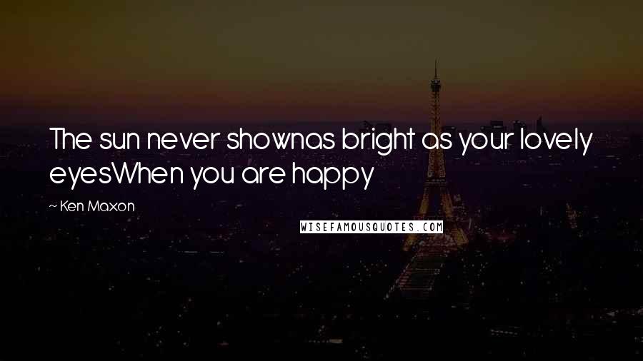 Ken Maxon Quotes: The sun never shownas bright as your lovely eyesWhen you are happy