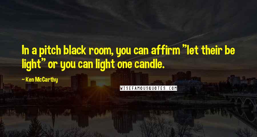 Ken McCarthy Quotes: In a pitch black room, you can affirm "let their be light" or you can light one candle.