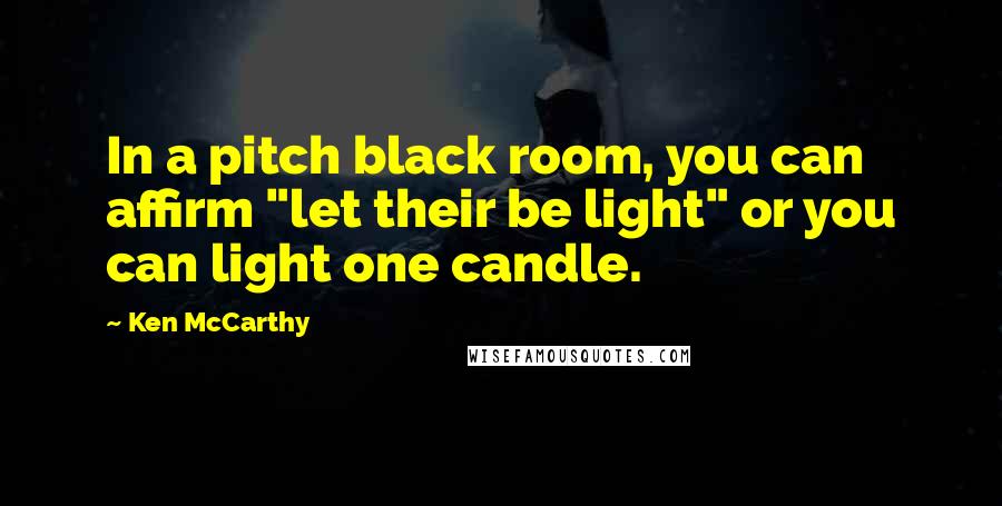 Ken McCarthy Quotes: In a pitch black room, you can affirm "let their be light" or you can light one candle.