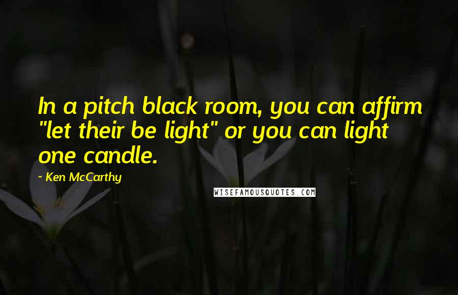 Ken McCarthy Quotes: In a pitch black room, you can affirm "let their be light" or you can light one candle.