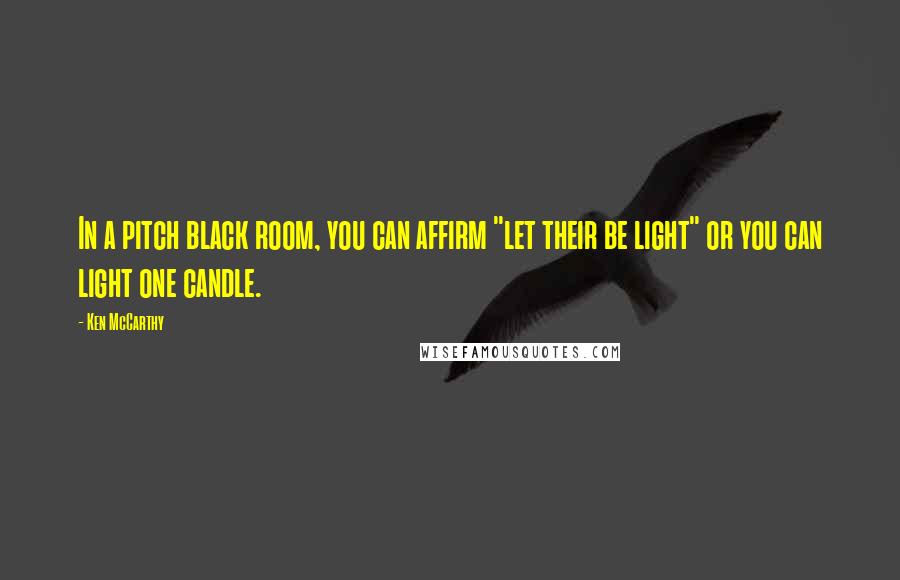 Ken McCarthy Quotes: In a pitch black room, you can affirm "let their be light" or you can light one candle.