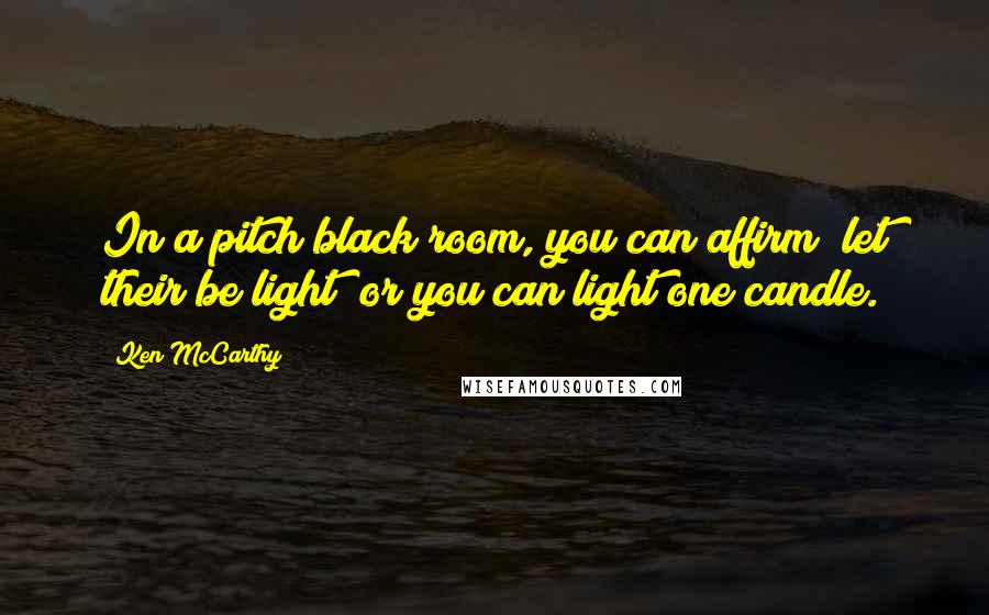 Ken McCarthy Quotes: In a pitch black room, you can affirm "let their be light" or you can light one candle.