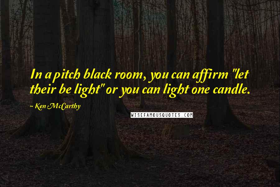 Ken McCarthy Quotes: In a pitch black room, you can affirm "let their be light" or you can light one candle.