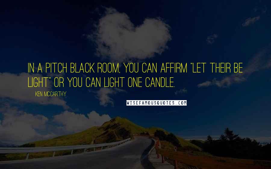 Ken McCarthy Quotes: In a pitch black room, you can affirm "let their be light" or you can light one candle.