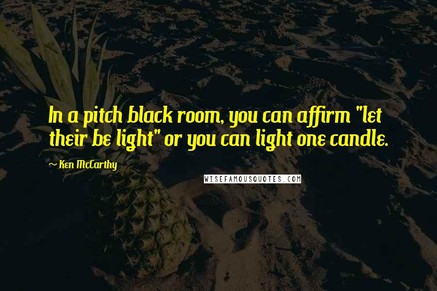 Ken McCarthy Quotes: In a pitch black room, you can affirm "let their be light" or you can light one candle.