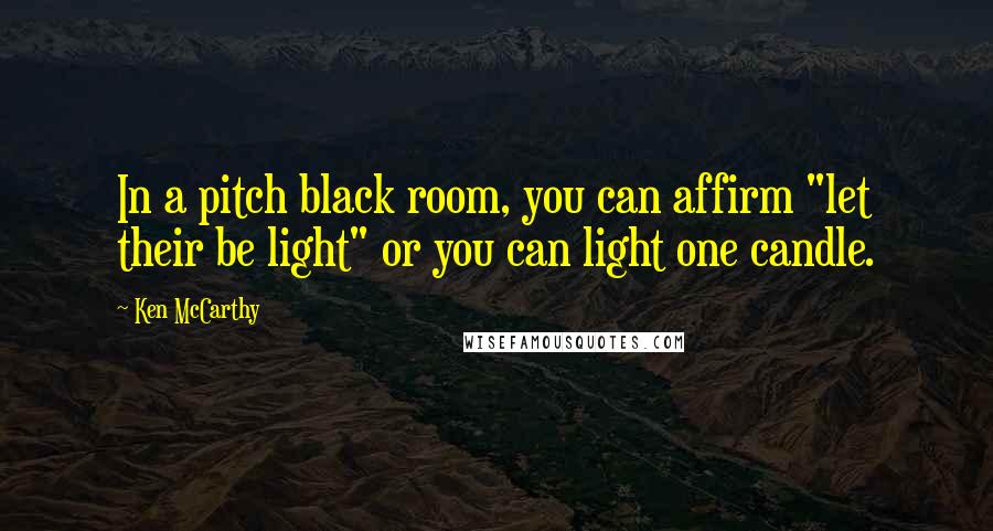 Ken McCarthy Quotes: In a pitch black room, you can affirm "let their be light" or you can light one candle.