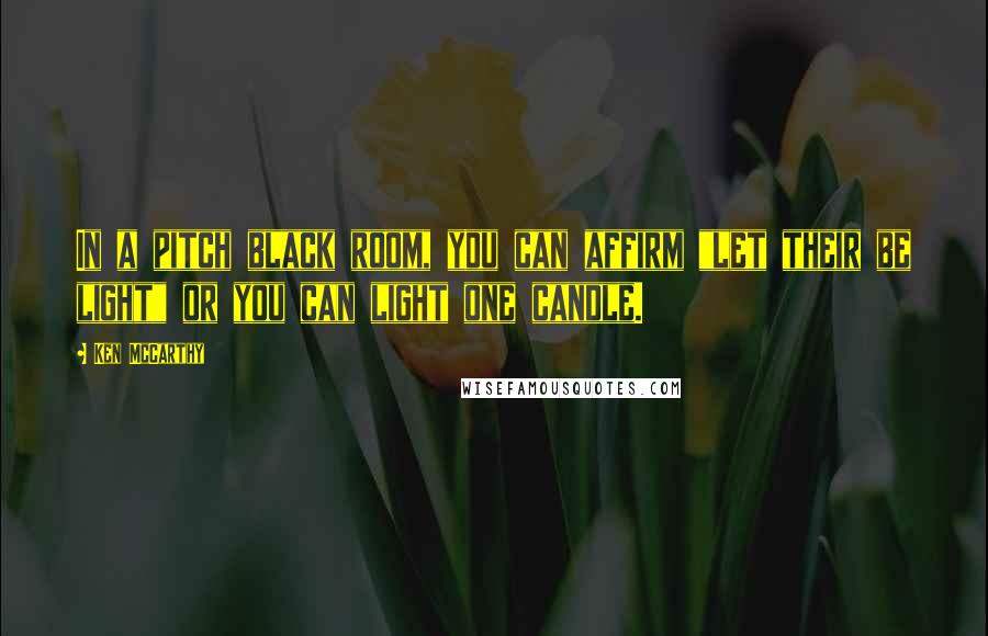 Ken McCarthy Quotes: In a pitch black room, you can affirm "let their be light" or you can light one candle.