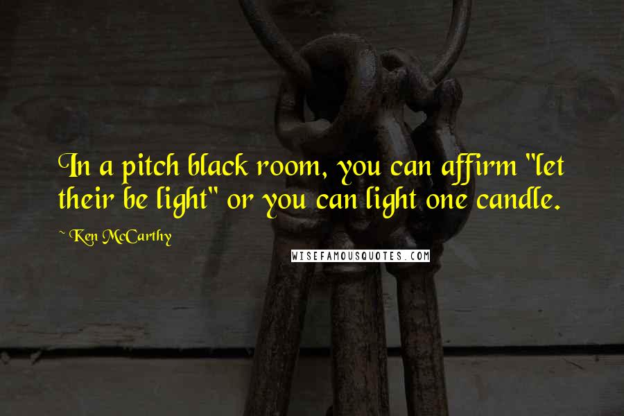 Ken McCarthy Quotes: In a pitch black room, you can affirm "let their be light" or you can light one candle.