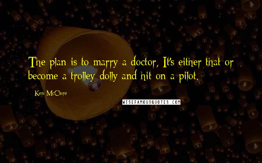 Ken McClure Quotes: The plan is to marry a doctor, It's either that or become a trolley-dolly and hit on a pilot.