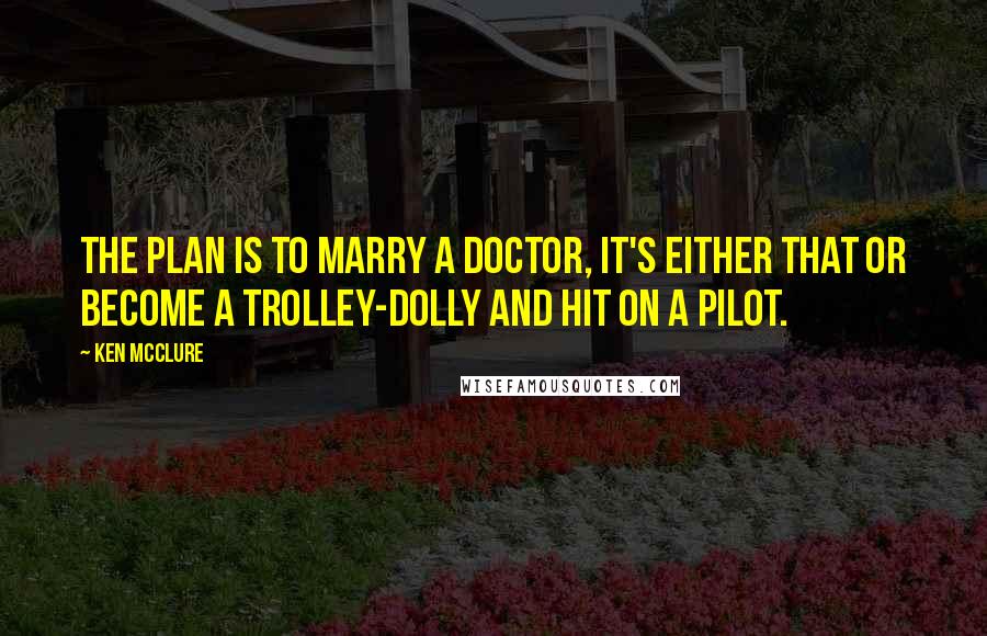 Ken McClure Quotes: The plan is to marry a doctor, It's either that or become a trolley-dolly and hit on a pilot.
