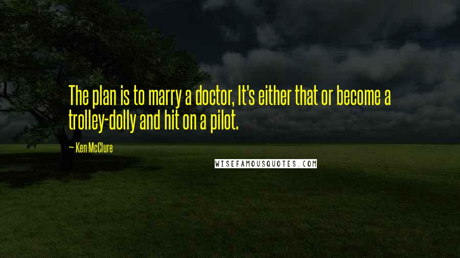 Ken McClure Quotes: The plan is to marry a doctor, It's either that or become a trolley-dolly and hit on a pilot.