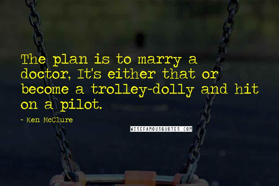 Ken McClure Quotes: The plan is to marry a doctor, It's either that or become a trolley-dolly and hit on a pilot.