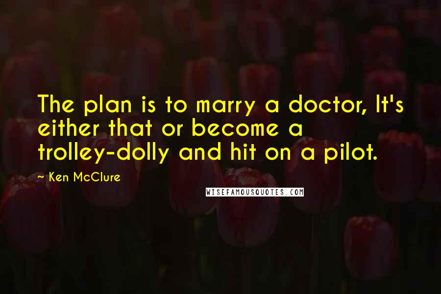 Ken McClure Quotes: The plan is to marry a doctor, It's either that or become a trolley-dolly and hit on a pilot.