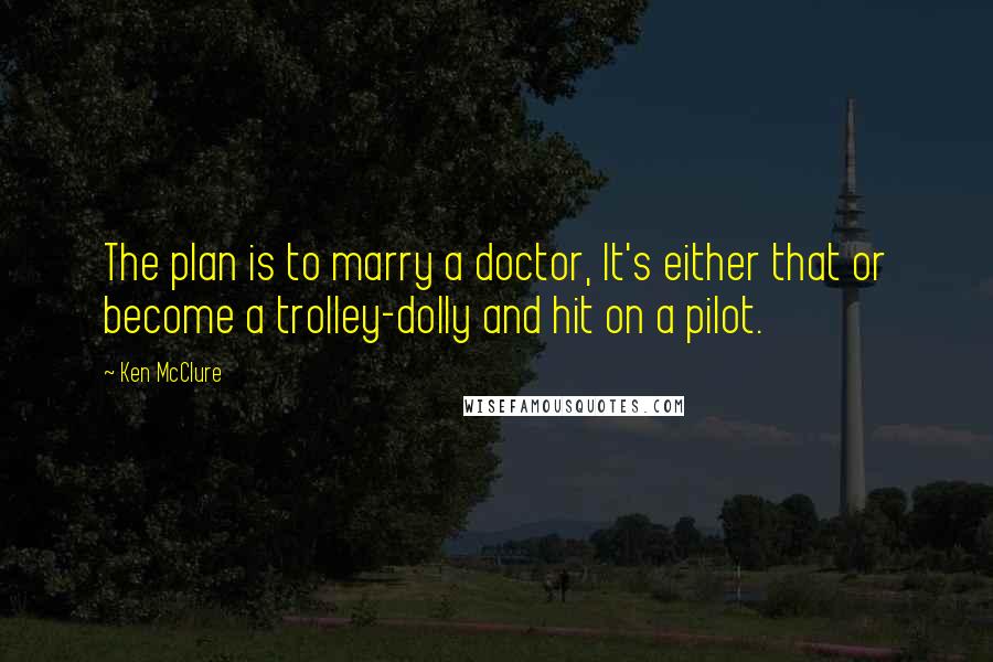 Ken McClure Quotes: The plan is to marry a doctor, It's either that or become a trolley-dolly and hit on a pilot.