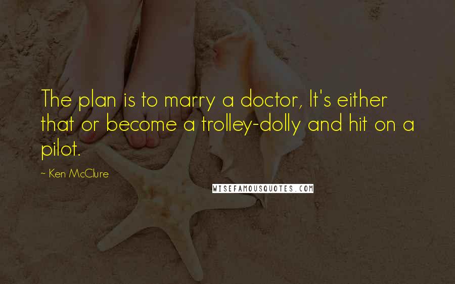 Ken McClure Quotes: The plan is to marry a doctor, It's either that or become a trolley-dolly and hit on a pilot.