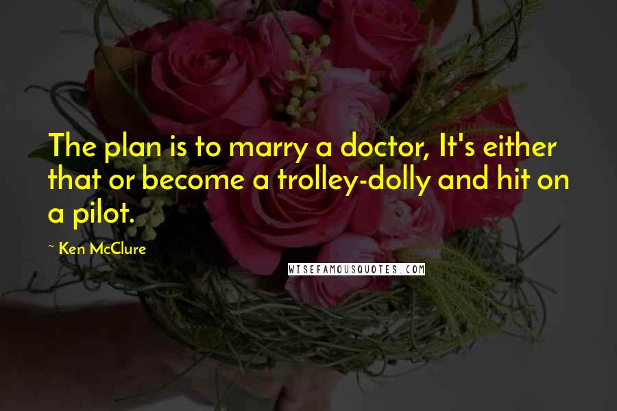 Ken McClure Quotes: The plan is to marry a doctor, It's either that or become a trolley-dolly and hit on a pilot.