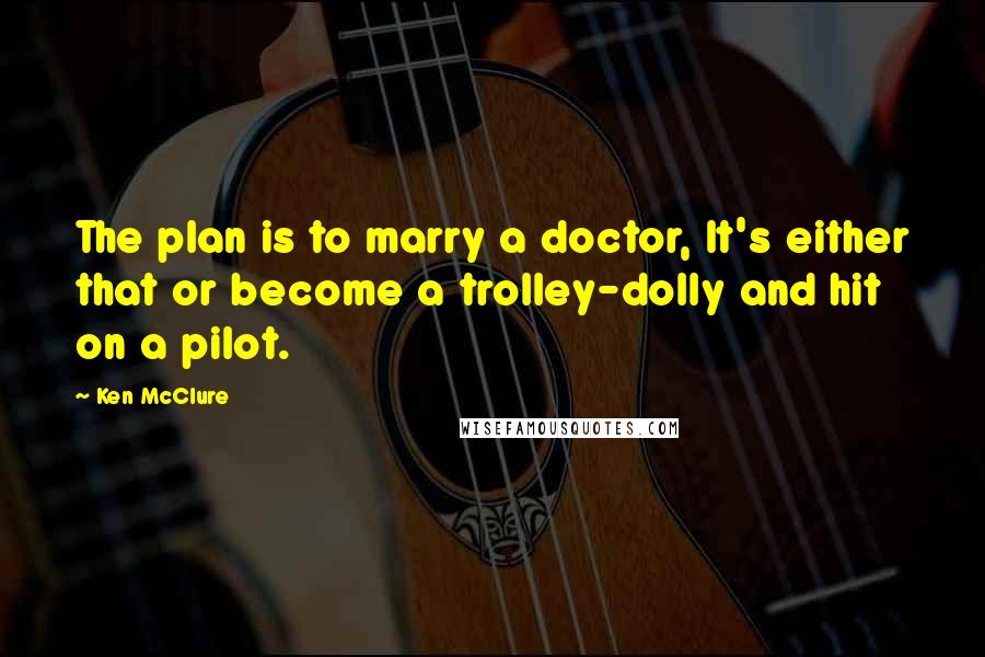 Ken McClure Quotes: The plan is to marry a doctor, It's either that or become a trolley-dolly and hit on a pilot.