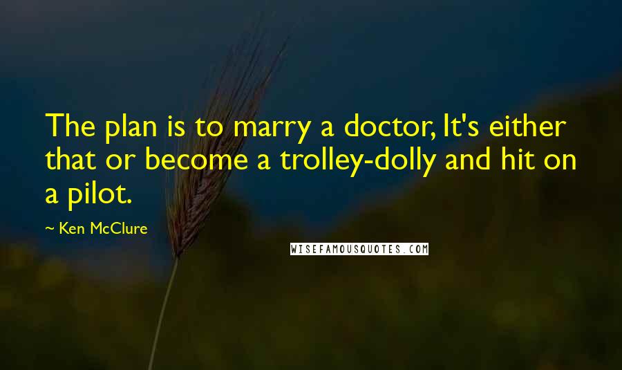 Ken McClure Quotes: The plan is to marry a doctor, It's either that or become a trolley-dolly and hit on a pilot.