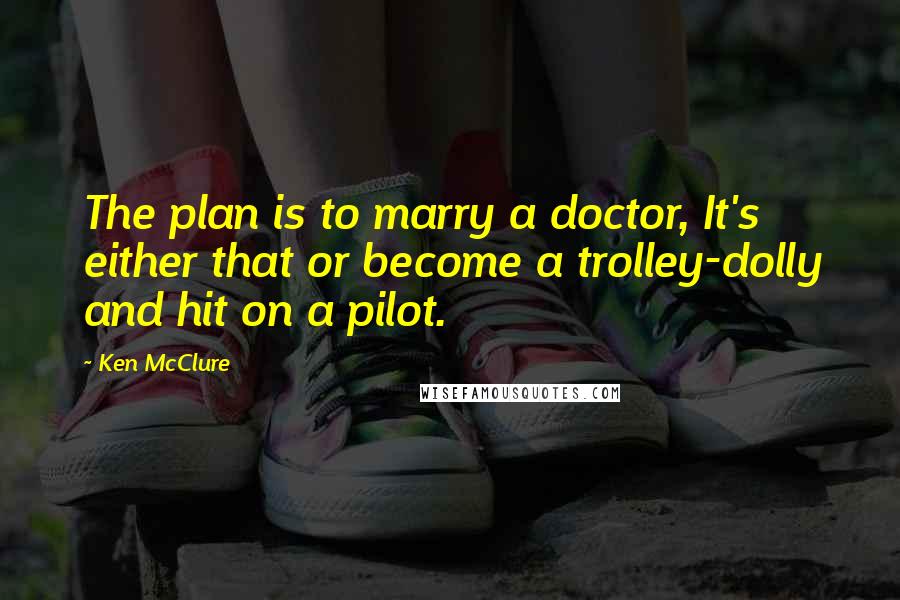 Ken McClure Quotes: The plan is to marry a doctor, It's either that or become a trolley-dolly and hit on a pilot.