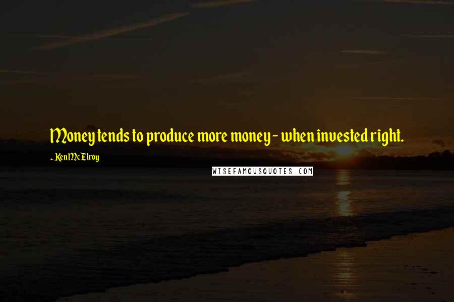 Ken McElroy Quotes: Money tends to produce more money - when invested right.