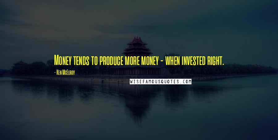 Ken McElroy Quotes: Money tends to produce more money - when invested right.