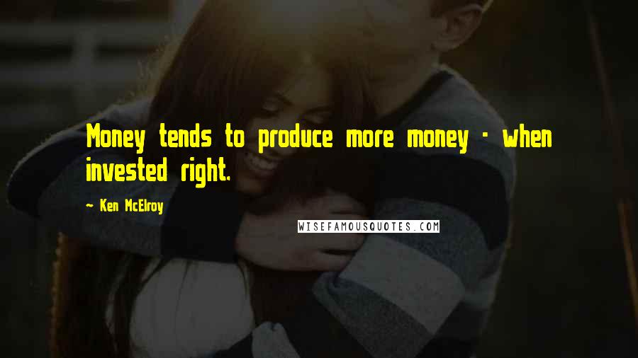 Ken McElroy Quotes: Money tends to produce more money - when invested right.