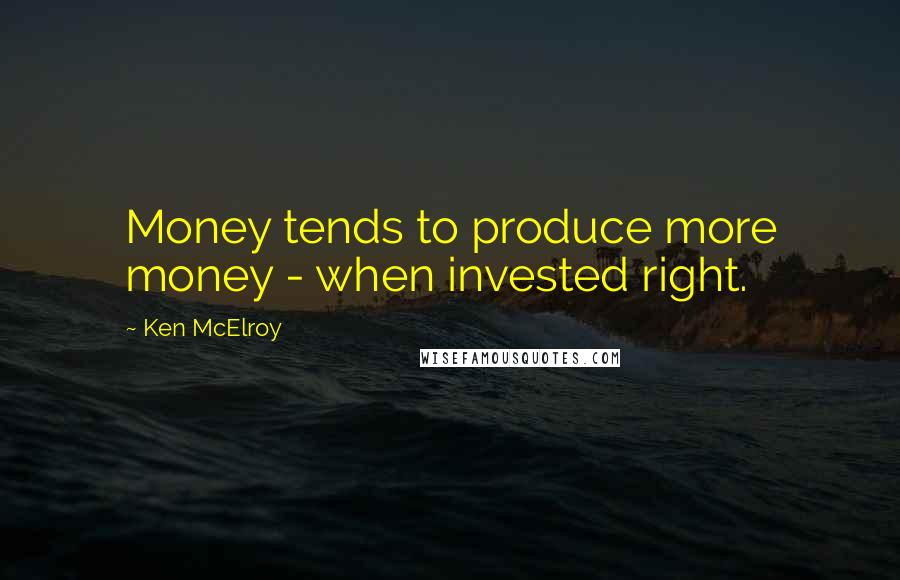 Ken McElroy Quotes: Money tends to produce more money - when invested right.