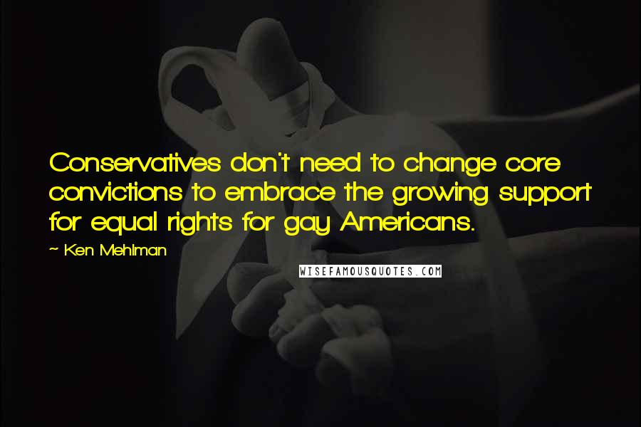 Ken Mehlman Quotes: Conservatives don't need to change core convictions to embrace the growing support for equal rights for gay Americans.