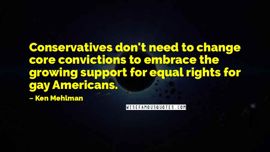 Ken Mehlman Quotes: Conservatives don't need to change core convictions to embrace the growing support for equal rights for gay Americans.