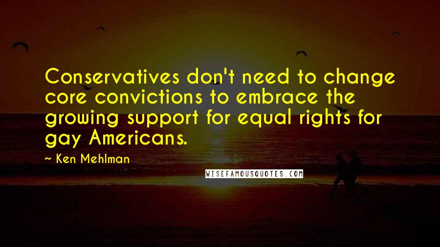Ken Mehlman Quotes: Conservatives don't need to change core convictions to embrace the growing support for equal rights for gay Americans.