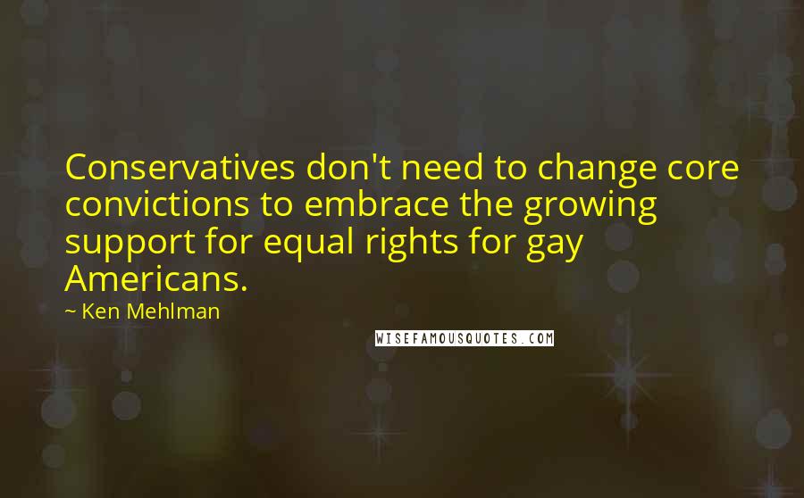 Ken Mehlman Quotes: Conservatives don't need to change core convictions to embrace the growing support for equal rights for gay Americans.