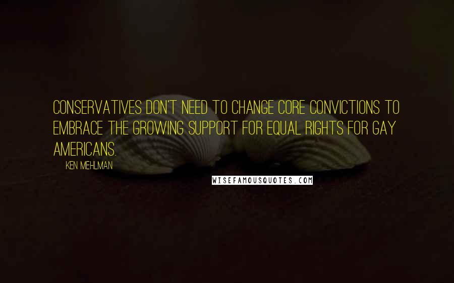 Ken Mehlman Quotes: Conservatives don't need to change core convictions to embrace the growing support for equal rights for gay Americans.