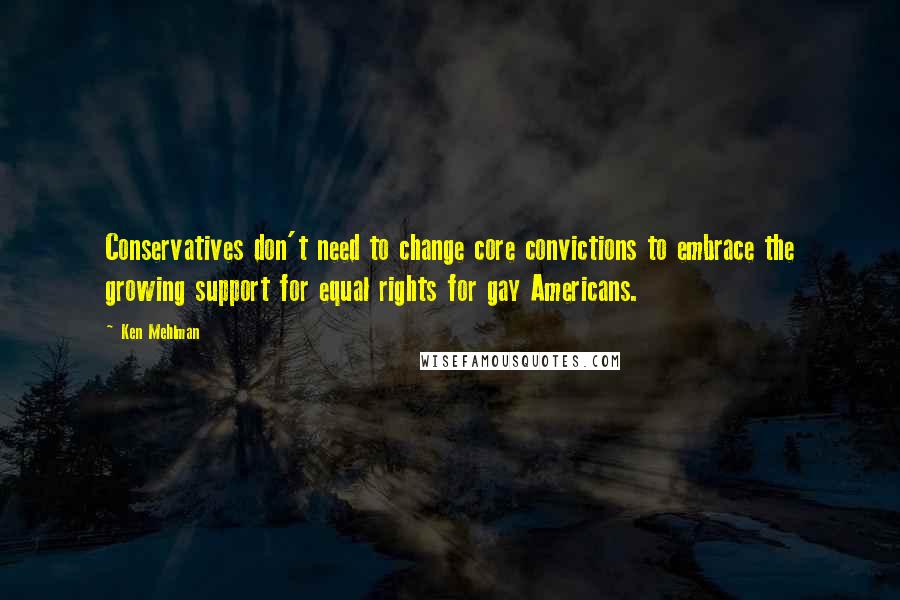 Ken Mehlman Quotes: Conservatives don't need to change core convictions to embrace the growing support for equal rights for gay Americans.