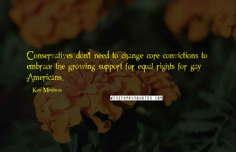 Ken Mehlman Quotes: Conservatives don't need to change core convictions to embrace the growing support for equal rights for gay Americans.