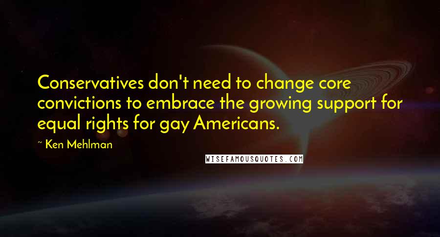 Ken Mehlman Quotes: Conservatives don't need to change core convictions to embrace the growing support for equal rights for gay Americans.