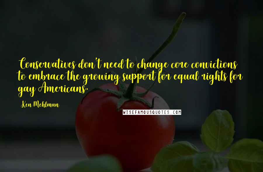 Ken Mehlman Quotes: Conservatives don't need to change core convictions to embrace the growing support for equal rights for gay Americans.