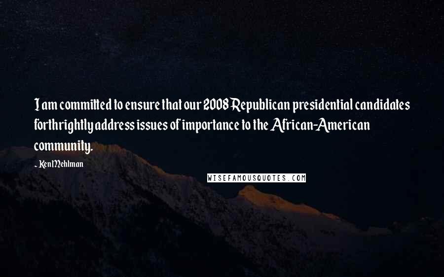 Ken Mehlman Quotes: I am committed to ensure that our 2008 Republican presidential candidates forthrightly address issues of importance to the African-American community.