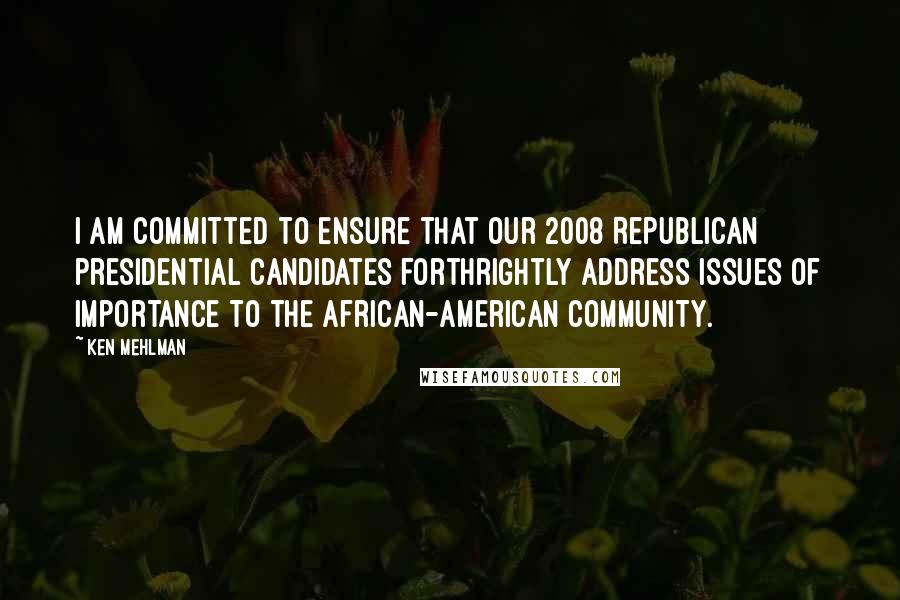 Ken Mehlman Quotes: I am committed to ensure that our 2008 Republican presidential candidates forthrightly address issues of importance to the African-American community.