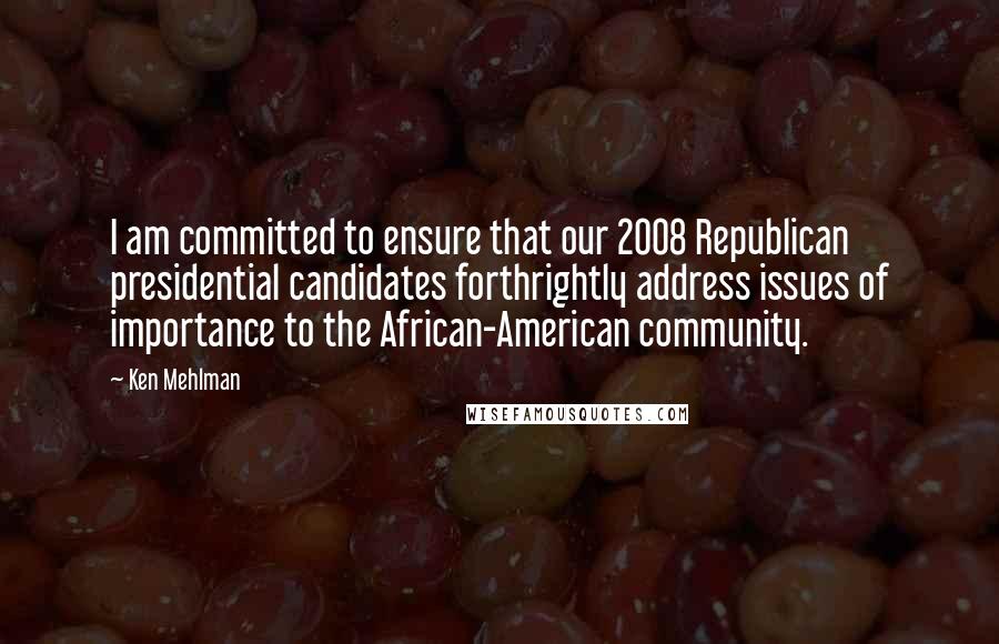 Ken Mehlman Quotes: I am committed to ensure that our 2008 Republican presidential candidates forthrightly address issues of importance to the African-American community.