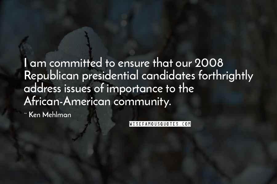 Ken Mehlman Quotes: I am committed to ensure that our 2008 Republican presidential candidates forthrightly address issues of importance to the African-American community.