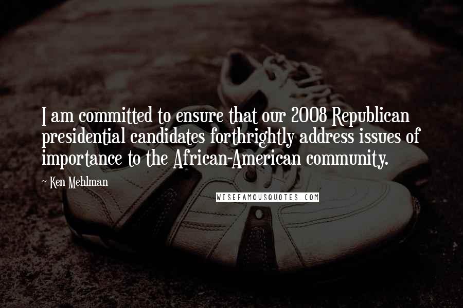 Ken Mehlman Quotes: I am committed to ensure that our 2008 Republican presidential candidates forthrightly address issues of importance to the African-American community.