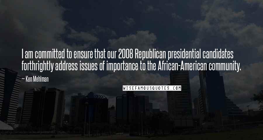 Ken Mehlman Quotes: I am committed to ensure that our 2008 Republican presidential candidates forthrightly address issues of importance to the African-American community.