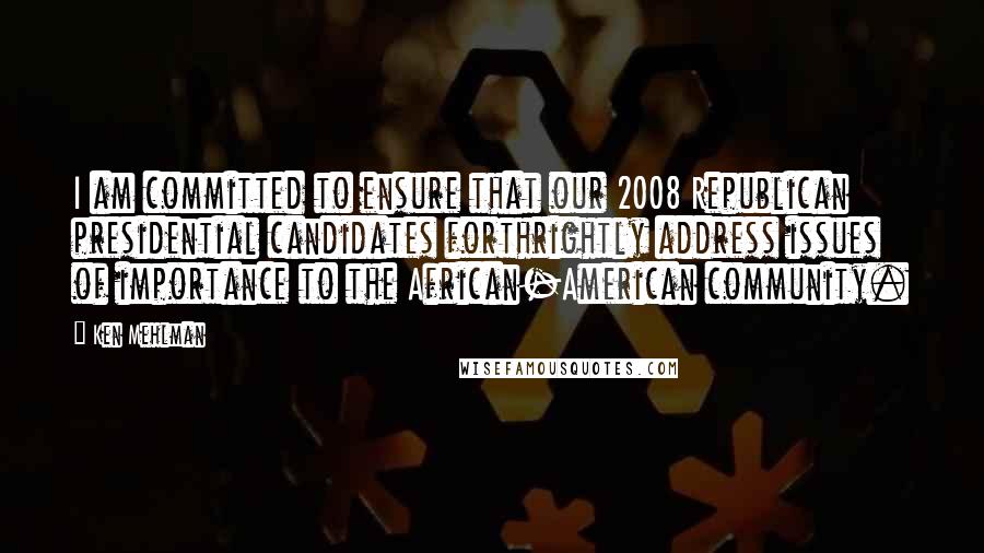 Ken Mehlman Quotes: I am committed to ensure that our 2008 Republican presidential candidates forthrightly address issues of importance to the African-American community.