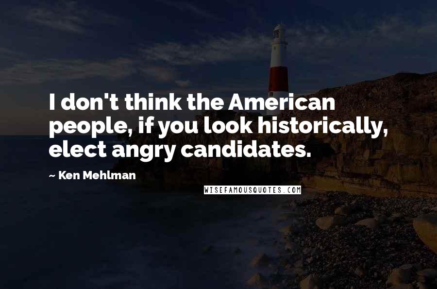 Ken Mehlman Quotes: I don't think the American people, if you look historically, elect angry candidates.