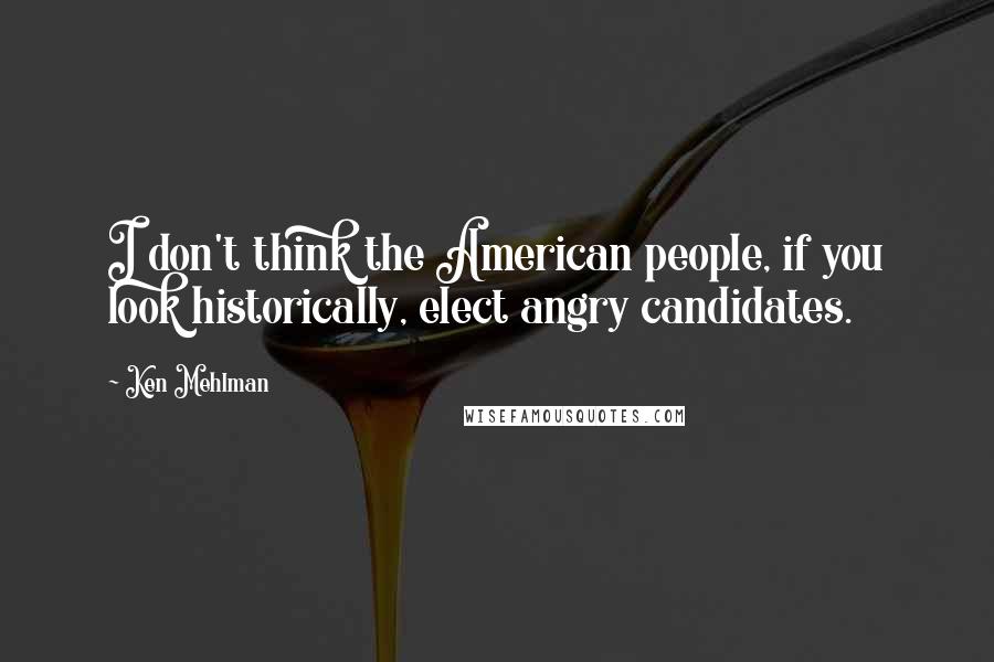 Ken Mehlman Quotes: I don't think the American people, if you look historically, elect angry candidates.