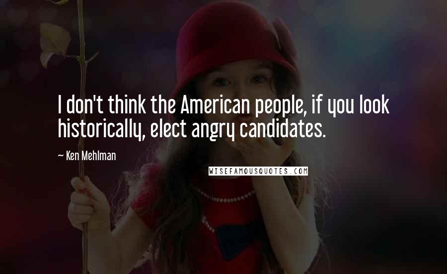 Ken Mehlman Quotes: I don't think the American people, if you look historically, elect angry candidates.