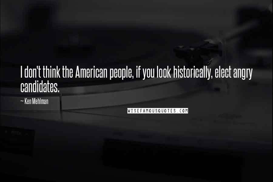 Ken Mehlman Quotes: I don't think the American people, if you look historically, elect angry candidates.