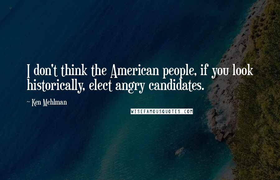 Ken Mehlman Quotes: I don't think the American people, if you look historically, elect angry candidates.