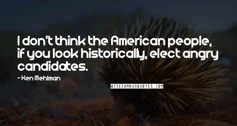 Ken Mehlman Quotes: I don't think the American people, if you look historically, elect angry candidates.